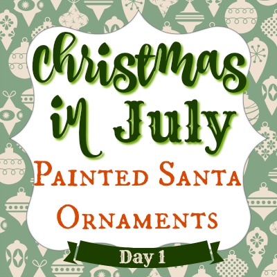 Christmas in July Day 1 ~ Painted Santa Ornaments